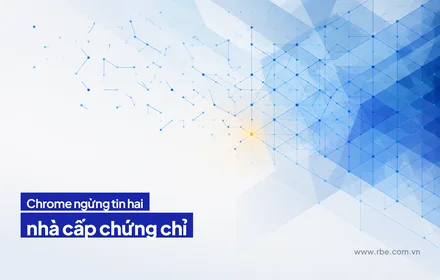 Chrome ngừng tin hai nhà cấp chứng chỉ vì mẫu hành vi đáng lo kéo dài
